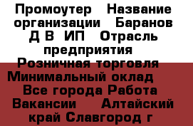 Промоутер › Название организации ­ Баранов Д.В, ИП › Отрасль предприятия ­ Розничная торговля › Минимальный оклад ­ 1 - Все города Работа » Вакансии   . Алтайский край,Славгород г.